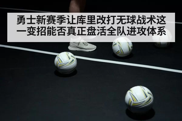 勇士新赛季让库里改打无球战术这一变招能否真正盘活全队进攻体系