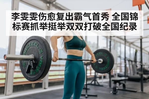 李雯雯伤愈复出霸气首秀 全国锦标赛抓举挺举双双打破全国纪录