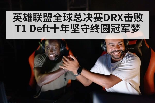 英雄联盟全球总决赛DRX击败T1 Deft十年坚守终圆冠军梦