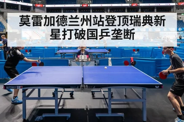 莫雷加德兰州站登顶瑞典新星打破国乒垄断