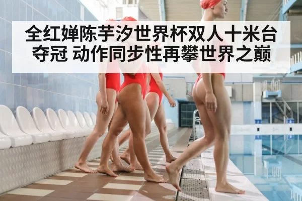 全红婵陈芋汐世界杯双人十米台夺冠 动作同步性再攀世界之巅