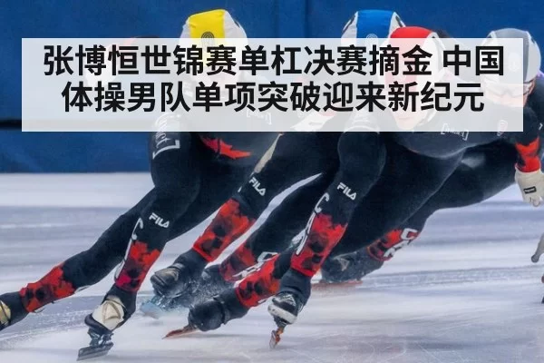 张博恒世锦赛单杠决赛摘金 中国体操男队单项突破迎来新纪元