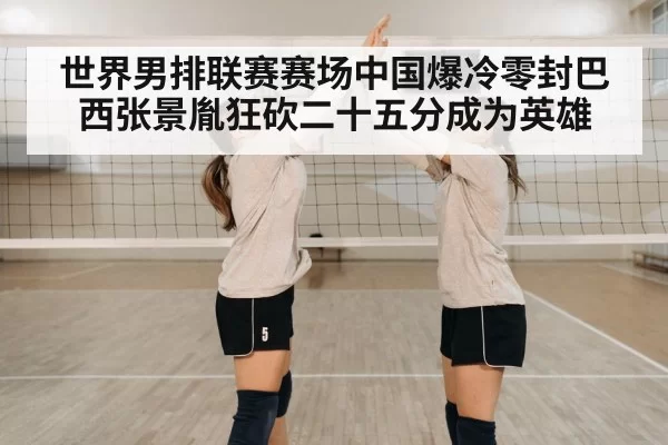 世界男排联赛赛场中国爆冷零封巴西张景胤狂砍二十五分成为英雄