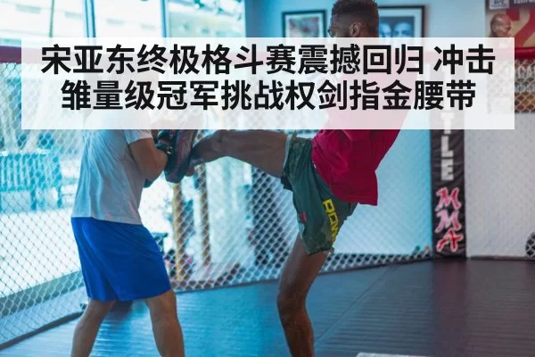 宋亚东终极格斗赛震撼回归 冲击雏量级冠军挑战权剑指金腰带