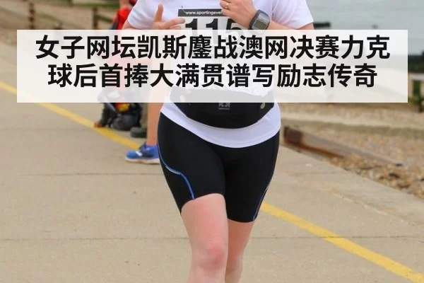 女子网坛凯斯鏖战澳网决赛力克球后首捧大满贯谱写励志传奇