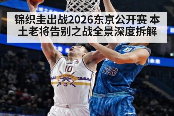 锦织圭出战2026东京公开赛 本土老将告别之战全景深度拆解